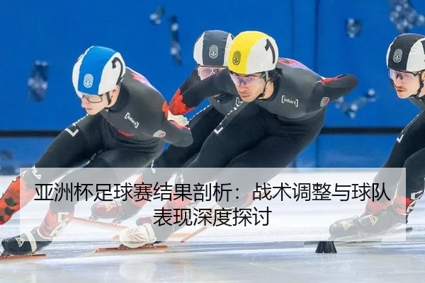 亚洲杯足球赛结果剖析：战术调整与球队表现深度探讨